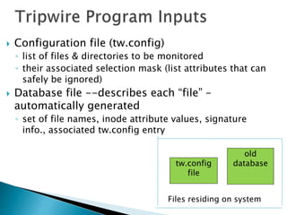  Configuration file (tw.config)
◦ list of files & directories to be monitored
◦ their associated selection mask (list attributes that can
safely be ignored)
 Database file --describes each “file” –
automatically generated
◦ set of file names, inode attribute values, signature
info., associated tw.config entry
tw.config
file
old
database
Files residing on system
 