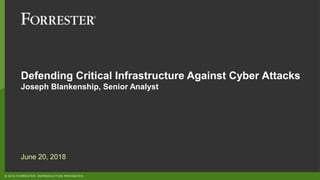 © 2018 FORRESTER. REPRODUCTION PROHIBITED.
Defending Critical Infrastructure Against Cyber Attacks
Joseph Blankenship, Senior Analyst
June 20, 2018
 