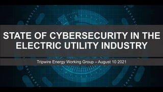 STATE OF CYBERSECURITY IN THE
ELECTRIC UTILITY INDUSTRY
Tripwire Energy Working Group – August 10 2021
 
