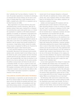 that “cardholder data” has been defined as “sensitive.” As      natural result of such improper delegation; as discussed
such, PCI provides organizations a foundation for developing    earlier, PCI audits are anything but a formal, uniform audit
an enterprise data security strategy, and one that is much      process. Also, many compliance officers are former auditors,
easier to initially adopt than a major framework such as        based on the thinking that to best address compliance one
COBIT, a standard such as ISO17799, or a regulation such as     should put an auditor in charge.
the Data Protection Act (DPA).                                     Instead, one should approach PCI compliance with two
   Many organizations now possess electronic data assets        intertwined goals in mind: reduction of risk and scope.
well beyond private consumer information. With this tre-        When discussing reduction of scope, it’s natural to consider
mendous volume of data assets, treating PCI as a blueprint      the word “scope” as referring to compliance. For PCI, scope
for protecting those assets makes perfect sense, as it allows   refers instead to “sensitive data.” In relationship to risk,
the organization to capitalize on PCI-related investments       the less sensitive data an organization maintains, the lower
elsewhere. For example, an organization could extend most       the organization’s risk associated with that data.
PCI controls to its systems out of scope for PCI. By doing         This principle applies, of course, to all kinds of sensitive
so, the organization standardizes its security efforts and      data. Corporations generally focus on the sensitivity of cor-
reduces the overall cost of protecting additional systems. In   porate records such as financial results or legal agreements,
other words, if you have to do something anyway, and it’s       and understand that protecting those records effectively
beneficial, why not extend those benefits everywhere? In        begins with limiting their distribution. Corporate managers
one instance, a large fashion retailer reduced the number       instinctively understand the concept of data classification
of key controls to implement for SOX by over 70 percent by      when it comes to these kinds of records; some data is really
extending PCI controls to their financial system.               sensitive and we want to keep it safe. They understand that
   In some cases PCI compliance can even drive bottom-          keeping data safe involves ensuring it isn’t left carelessly on
line benefits. Returning to the third-party service provider    someone’s desk, emailed to large distribution lists, or cop-
example above, merchants might be more willing to sign on       ied over to file systems that everyone in the company can
the dotted line with a service provider that had voluntarily    access. For these individuals, this important understanding
complied with PCI and had undergone a formal assessment         of sensitive data already exists; to drive home the concept
from a well-recognized QSA, even when the merchant is not       of reduction of scope they only need to apply that same
forced to do so by the card brands. For the service provider,   mindset to PCI “cardholder data.”
this ability to execute faster and reduce the sales cycle is       In most retail organizations that attempt to comply with
a tremendous benefit. It is easy to conceive of many such       PCI, cardholder data initially seems to be everywhere. It’s
scenarios; for example, a hosting provider with a segregated    on the point-of-sale and merchandizing systems, financial
PCI compliant environment within their data center. For one     reporting systems, accounting excel spreadsheets, loss pre-
outsourced e-commerce service provider, the ability to offer    vention systems and investigation records, files with paper
a “PCI certified” environment translated to a significant       records, receipts, emails, laptops… the list is endless. Sadly,
reduction in the sales cycle.                                   the question these organizations usually ask first is “How
                                                                do we comply with PCI for all this?” Instead, they should be
CHALLENGE #3: SCOPING COMPLIANCE TOO BROADLY                    asking “Where can we eliminate the use of such data?”
Not surprisingly, an organization can get overzealous about        By eliminating credit card account numbers from every
PCI. Put an internal auditor on the task of becoming com-       storage mechanism where these numbers should not reside,
pliant and you will quickly be inundated with forms, tests,     the organization gains several major benefits. The first is
checks, requests for evidence, and spreadsheets with tiny       a dramatic reduction in compliance scope and associated
print listing missing controls—a far greater scope for PCI      liability and risk. Ideally, actual card numbers should reside
than even the writers of the standard intended. This is a       only in one central system, such as the merchandizing




  5 | WHITE PAPER | Five Challenges to Continuous PCI DSS Compliance
 