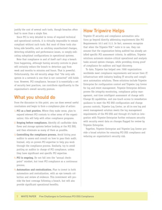 justify the cost of several such tools, though breaches often
lead to more than a single fine.
                                                                  How Tripwire Helps
   Since PCI is very detailed in terms of required technical      Tripwire IT security and compliance automation solu-
and operational controls, it is virtually impossible to remain    tions go beyond directly addressing requirements like PCI
compliant without such tools. But most of these tools also        Requirements 10.5 and 11.5. In fact, assessors recognize
bring side benefits, such as catching unauthorized changes,       that when the Tripwire VIA™ suite is in use, they can
detecting reliability and performance issues, or simply indi-     assume that the organization being audited has already sat-
cating suboptimal configurations in operational systems.          isfied specific PCI assessment criteria. In addition, Tripwire
   Note that compliance in and of itself can’t stop a breach      solutions automate mission-critical operational and analysis
from happening, although having security controls in place        tasks around system changes, while providing strong proof
will certainly reduce the breach to detection gap from            of compliance for auditors and legal discovery.
week and months to minutes and hours. That is powerful.              To date, Tripwire has helped over 7000 organizations
Unfortunately, the old security adage that “the only safe         worldwide meet compliance requirements and secure their IT
system in a network is one that is not connected” still holds     infrastructure with industry leading IT security and compli-
true. However, PCI compliance, because it is essentially a set    ance automation solutions. These solutions include Tripwire
of security best practices, can contribute significantly to the   Enterprise for configuration control and Tripwire Log Center
organization’s overall security posture.                          for log and event management. Tripwire Enterprise delivers
                                                                  proven file integrity monitoring, compliance policy man-
                                                                  agement, real-time intelligent assessment of change with
What you should do                                                Change IQ capabilities, and one-touch access to remediation
From the discussion to this point, you can draw several useful    guidance to meet the PCI DSS configuration and change
conclusions and begin to form a compliance plan of action:        process controls. Tripwire Log Center, an all-in-one log and
1. PCI as a best practice. Where they make sense, plan to         event management solution meets the log management
   expand relevant PCI controls to other areas of the organi-     requirements of the PCI DSS and through it’s built-in inte-
   zation; this will help with other compliance programs.         gration with Tripwire Enterprise further enhances security
                                                                  with security event data on changes flagged for review by
2. Scoping before compliance. Identify all cardholder data
                                                                  Tripwire Enterprise.
   flows and storage systems before looking at the PCI DSS,
                                                                     Together, Tripwire Enterprise and Tripwire Log Center pro-
   and then eliminate as many of them as possible.
                                                                  vide a broad solution for ensuring PCI DSS compliance and
3. Controlling the compliance process. Avoid hiring your
                                                                  reducing an organization’s security risk.
   auditor to assess and consult on how to pass their audit.
   Instead, rely on proven PCI expertise to help you work
   through the compliance process. Similarly, try to avoid
   putting an auditor in charge of PCI compliance, unless
   they have significant and specific PCI expertise.
4. PCI is ongoing. Do not fall into the “annual check-
   point” mindset, but treat PCI compliance as a continuous
   process.
5. Automation and centralization. Plan to invest in both
   automation and centralization, with an eye towards col-
   lection and review of evidence. This investment will pro-
   vide the best coverage following a breach, but will also
   provide significant operational benefits.



  7 | WHITE PAPER | Five Challenges to Continuous PCI DSS Compliance
 