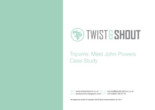 Tripwire: Meet John Powers
Case Study
All images and content © Copyright Twist & Shout Communications Ltd. 2013
Web: www.twistandshout.co.uk • Email: anyone@twistandshout.co.uk
Blog: tandscomms.blogspot.com/ • Tel: +44 (0)844 335 6715
 
