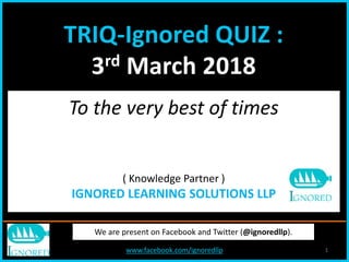 www.facebook.com/ignoredllp 1
We are present on Facebook and Twitter (@ignoredllp).
To the very best of times
( Knowledge Partner )
IGNORED LEARNING SOLUTIONS LLP
TRIQ-Ignored QUIZ :
3rd March 2018
 