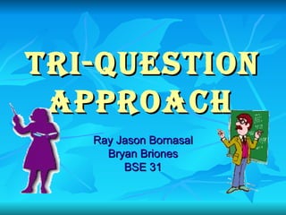 Tri-Question Approach   Ray Jason Bornasal Bryan Briones BSE 31 