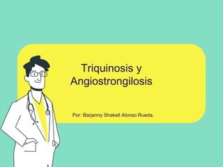 Triquinosis y
Angiostrongilosis
Por: Barjanny Shakell Alonso Rueda.
 