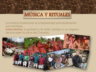 MÚSICA Y RITUALES
La música tradicional es interpretada principalmente
por hombres.
Instrumentos: la guitarra y el violín, tambor o un organo
de boca(en la zona de Copala).

 