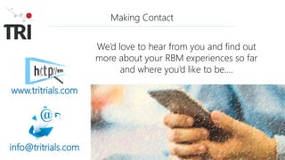 Making Contact
We’d love to hear from you and find out
more about your RBM experiences so far
and where you’d like to be….
www.tritrials.com
info@tritrials.com
 