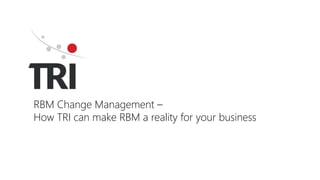 RBM Change Management –
How TRI can make RBM a reality for your business
 