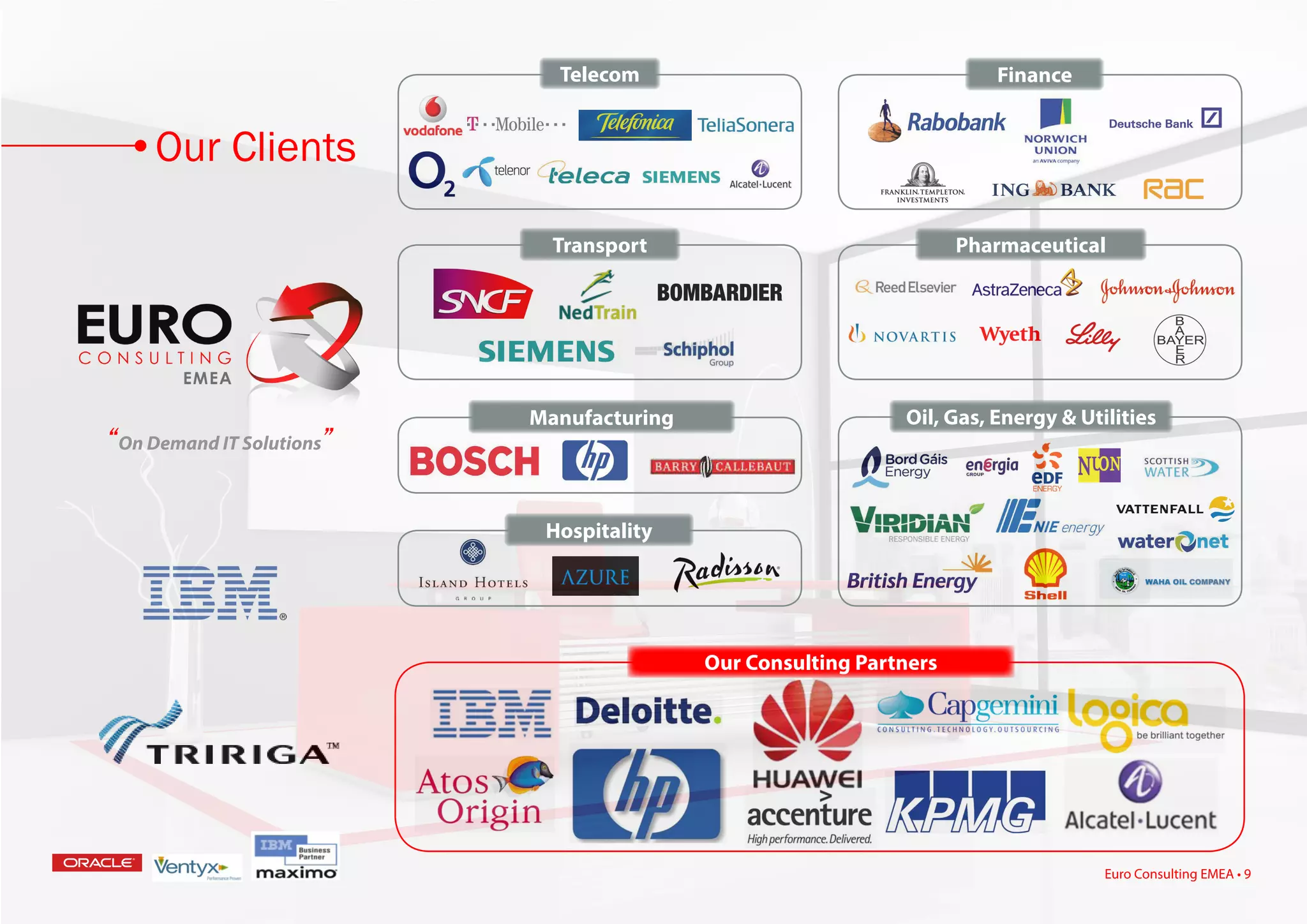 Pharmaceutical
Our Consulting Partners
Oil, Gas, Energy & Utilities
Finance
Manufacturing
Hospitality
Transport
Euro Consulting EMEA • 9
Telecom
“On Demand IT Solutions”
Our Clients
 