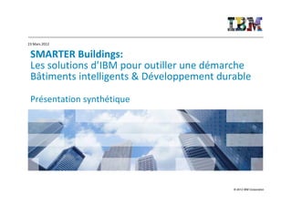 23 Mars 2012


 SMARTER Buildings:
 Les solutions d’IBM pour outiller une démarche
 Bâtiments intelligents & Développement durable

 Présentation synthétique




                                           © 2012 IBM Corporation
 