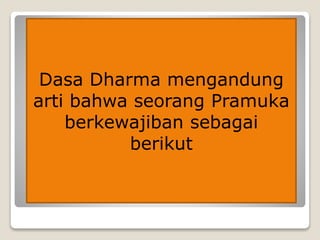 Dasa Dharma mengandung
arti bahwa seorang Pramuka
berkewajiban sebagai
berikut
 