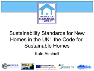 Project part-financed by the European Union
Sustainability Standards for New
Homes in the UK: the Code for
Sustainable Homes
Kate Aspinall
 