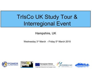 TrIsCo UK Study Tour &
Interregional Event
Wednesday 3rd
March - Friday 5th
March 2010
Hampshire, UK
Project part-financed by the European Union
 