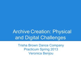Archive Creation: Physical
and Digital Challenges
Trisha Brown Dance Company
Practicum Spring 2013
Veronica Benjou
 
