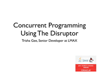 Concurrent Programming
  Using The Disruptor
  Trisha Gee, Senior Developer at LMAX
 