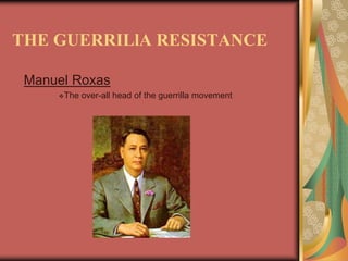 THE GUERRILlA RESISTANCE 
Manuel Roxas 
The over-all head of the guerrilla movement 
 