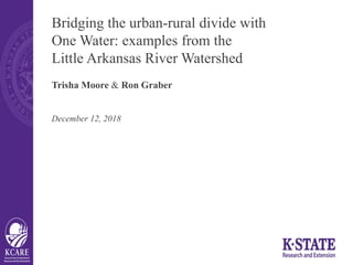 Bridging the urban-rural divide with
One Water: examples from the
Little Arkansas River Watershed
Trisha Moore & Ron Graber
December 12, 2018
 