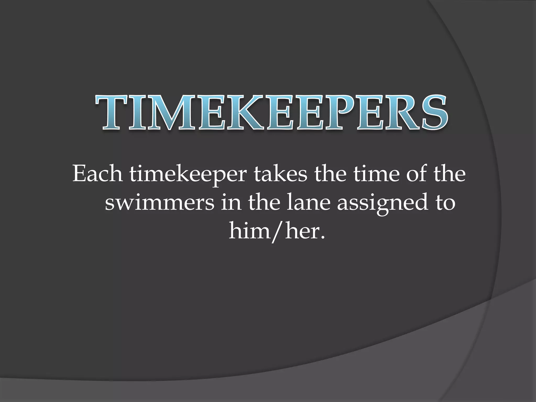 Each timekeeper takes the time of the
swimmers in the lane assigned to
him/her.
 