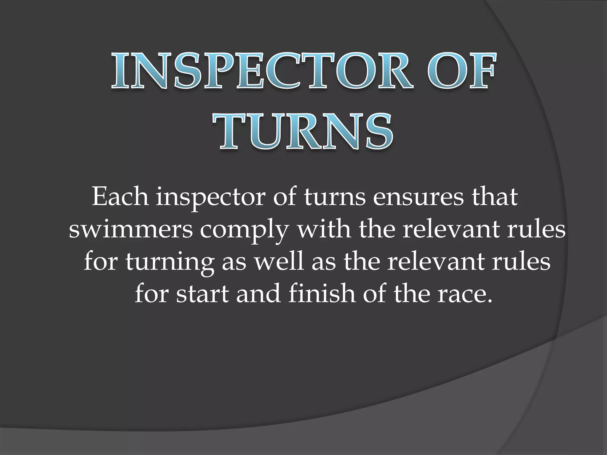 Each inspector of turns ensures that
swimmers comply with the relevant rules
for turning as well as the relevant rules
for start and finish of the race.
 