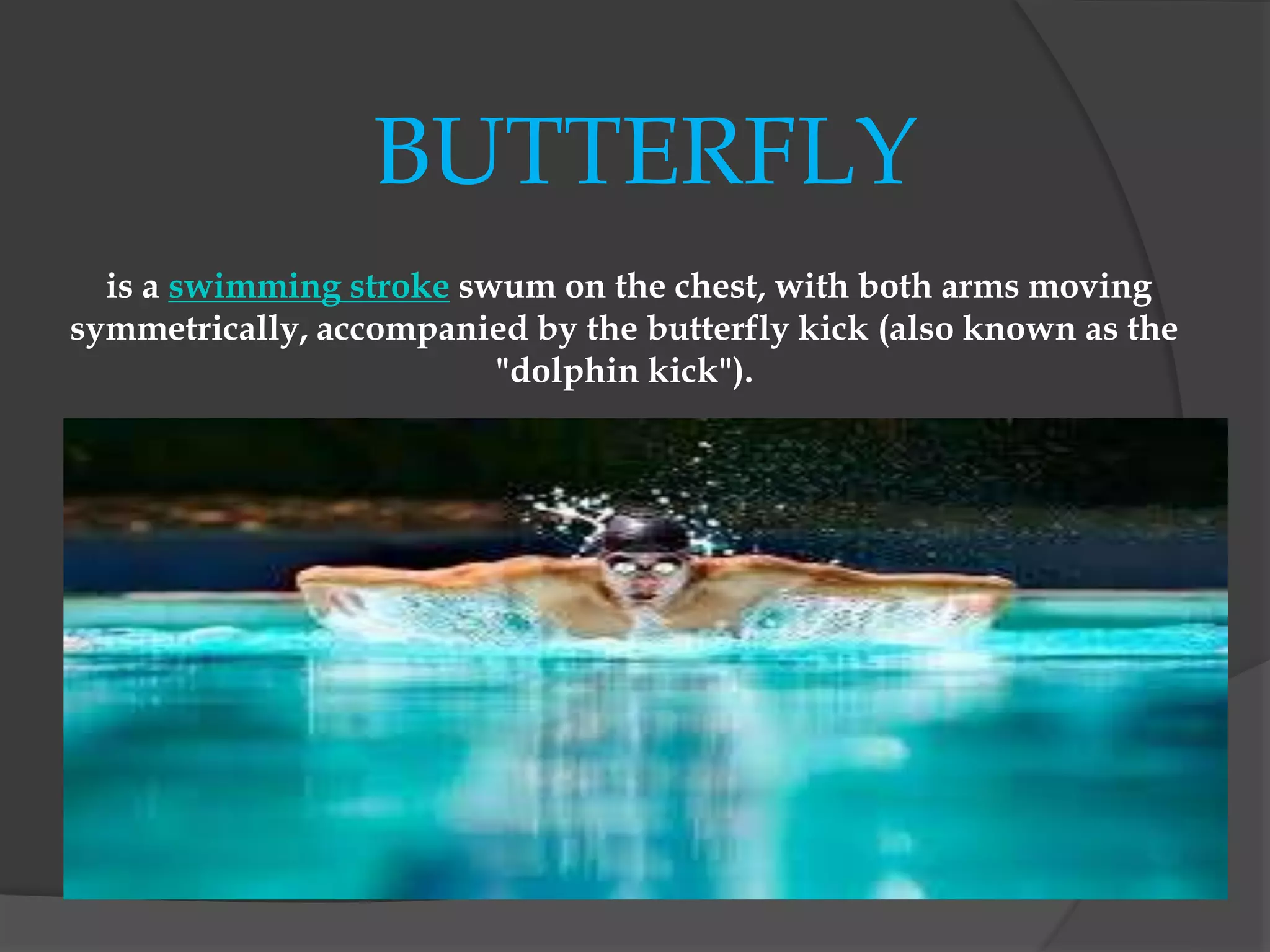 BUTTERFLY
is a swimming stroke swum on the chest, with both arms moving
symmetrically, accompanied by the butterfly kick (also known as the
"dolphin kick").
 