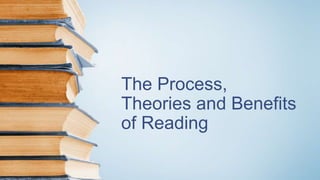 The Process,
Theories and Benefits
of Reading
 