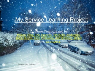 My Service Learning Project
PowerPoint Created by:
Pakou Vang, Iris Esteves, Trishelle Anderson,
Daisy Reyes, Erin Williams, and Brittany Miner
Date: 12.17.2014
Drama 136S Fall 2014
 