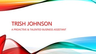 TRISH JOHNSON
A PROACTIVE & TALENTED BUSINESS ASSISTANT
 