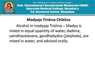 Madyaja Trishna Chikitsa
Alcohol in madyaja Trishna – Madya is
mixed in equal quantity of water, dadima,
saindhavalavana, gandhadyaha (jatiphala), are
mixed in water, and advised orally.
 