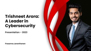 Prasanna Janarthanan
Trishneet Arora:
A Leader in
Cybersecurity
Presentation - 2023
 