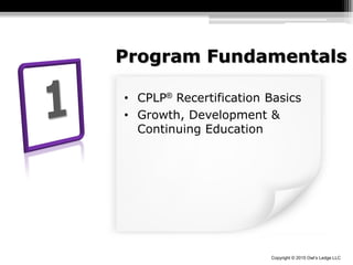 Copyright © 2015 Owl’s Ledge LLC
Program Fundamentals
• CPLP® Recertification Basics
• Growth, Development &
Continuing Education
 