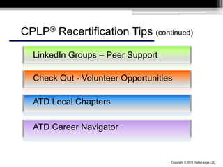 Copyright © 2015 Owl’s Ledge LLC
LinkedIn Groups – Peer Support
Check Out - Volunteer Opportunities
ATD Local Chapters
CPLP® Recertification Tips (continued)
ATD Career Navigator
 