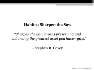 Copyright © 2015 Owl’s Ledge LLC
Habit 7: Sharpen the Saw
“Sharpen the Saw means preserving and
enhancing the greatest asset you have--you.”
- Stephen R. Covey
 
