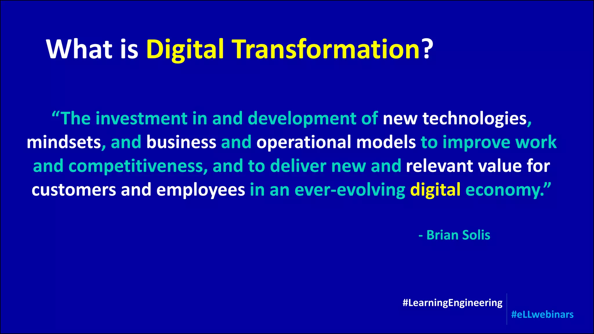 “The investment in and development of new technologies,
mindsets, and business and operational models to improve work
and competitiveness, and to deliver new and relevant value for
customers and employees in an ever-evolving digital economy.”
What is Digital Transformation?
#LearningEngineering
#eLLwebinars
- Brian Solis
 