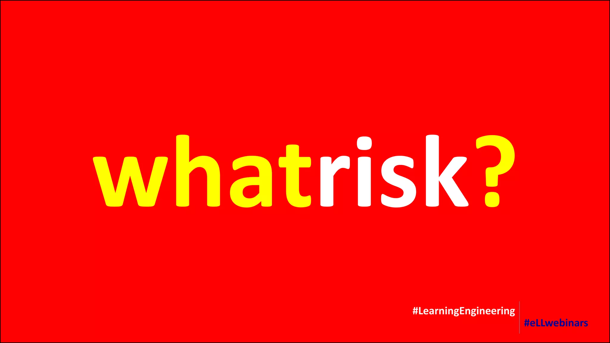 whatrisk?
#LearningEngineering
#eLLwebinars
 