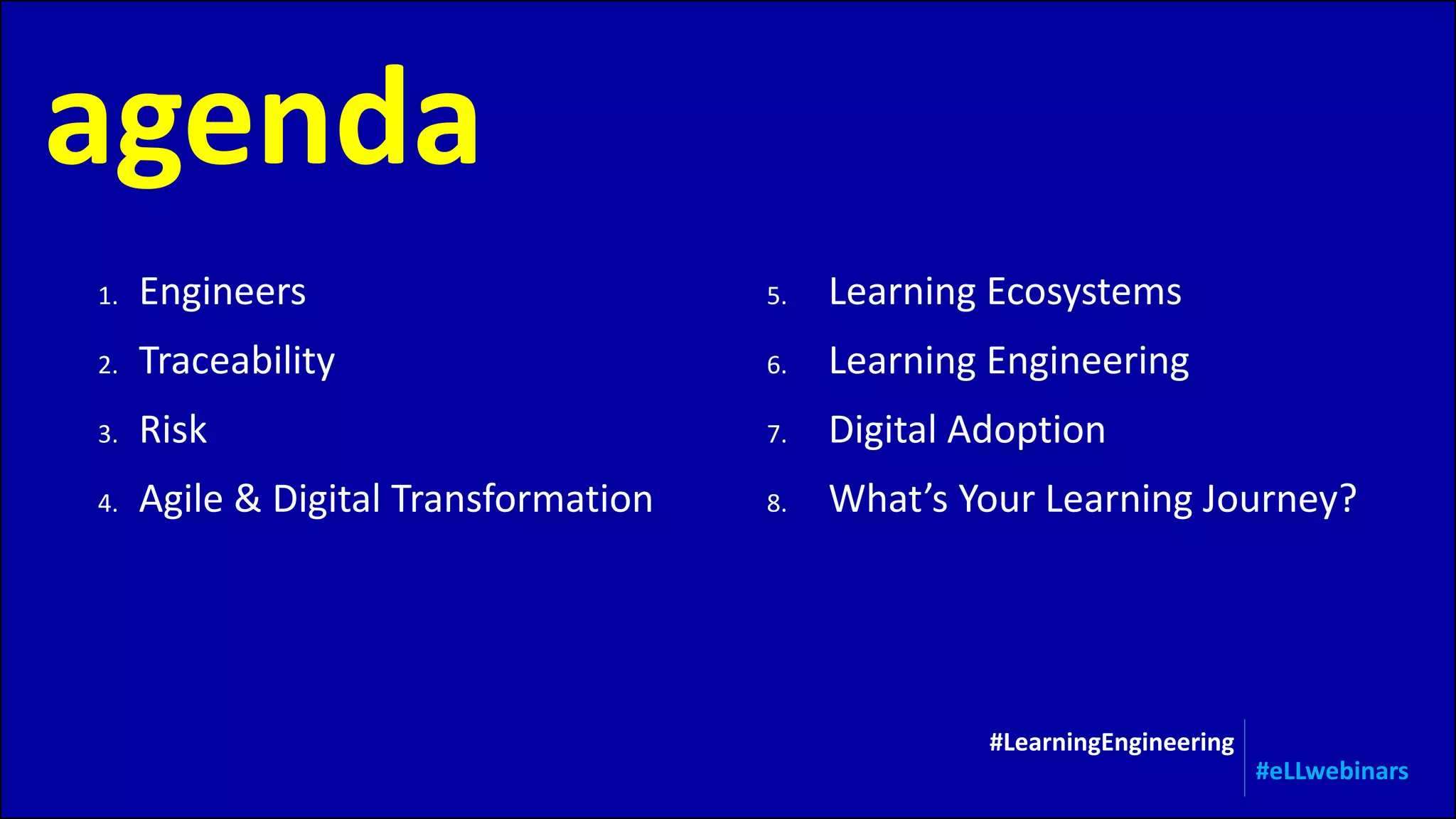agenda
#LearningEngineering
#eLLwebinars
1. Engineers
2. Traceability
3. Risk
4. Agile & Digital Transformation
5. Learning Ecosystems
6. Learning Engineering
7. Digital Adoption
8. What’s Your Learning Journey?
 