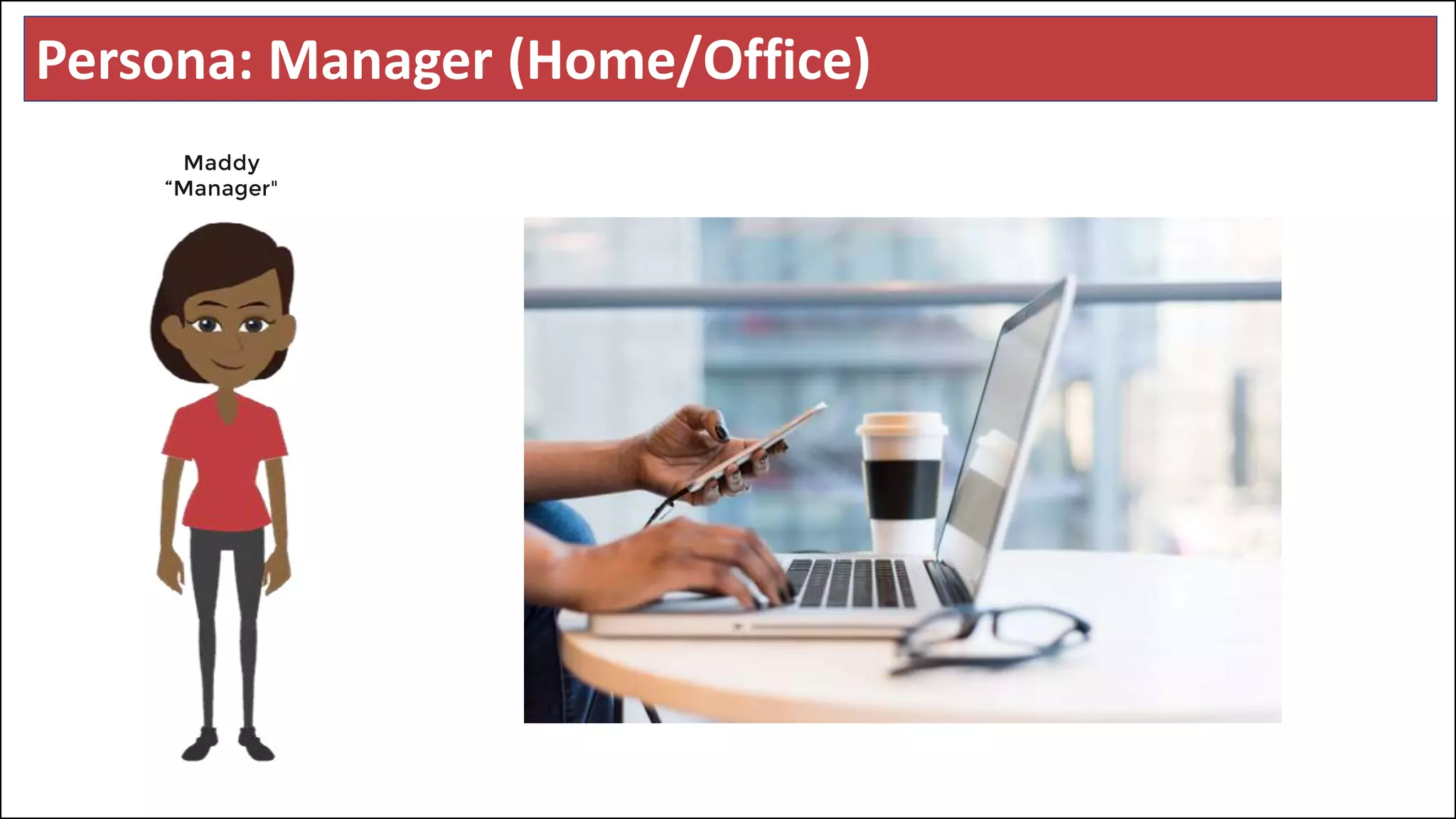 Persona: Manager (Home/Office)
Maddy
“Manager"
 