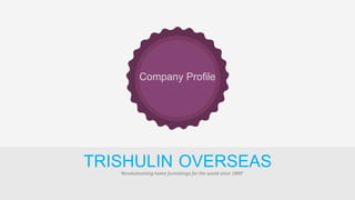 TRISHULIN OVERSEAS‘Revolutionising home furnishings for the world since 1999’
Company Profile
 