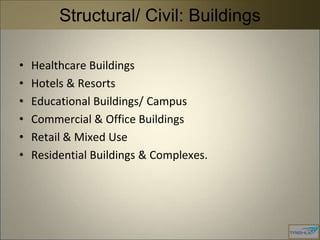 Structural/ Civil: Buildings

•   Healthcare Buildings
•   Hotels & Resorts
•   Educational Buildings/ Campus
•   Commercial & Office Buildings
•   Retail & Mixed Use
•   Residential Buildings & Complexes.
 