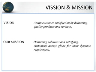 VISSION & MISSION
VISION Attain customer satisfaction by delivering
quality products and services.
OUR MISSION Delivering solutions and satisfying
customers across globe for their dynamic
requirement.
 