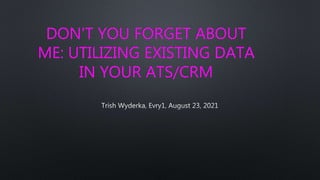 DON'T YOU FORGET ABOUT
ME: UTILIZING EXISTING DATA
IN YOUR ATS/CRM
 
