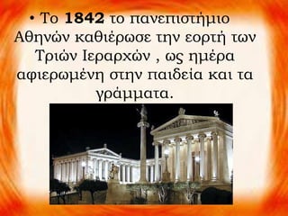 • Το 1842 το πανεπιστήμιο
Αθηνών καθιέρωσε την εορτή των
Τριών Ιεραρχών , ως ημέρα
αφιερωμένη στην παιδεία και τα
γράμματα.
 