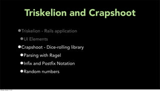 Triskelion and Crapshoot
                           •Triskelion - Rails application
                            •UI Elements
                           •Crapshoot - Dice-rolling library
                            •Parsing with Ragel
                            •Inﬁx and Postﬁx Notation
                            •Random numbers

Monday, January 17, 2011
 