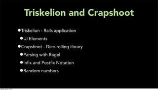 Triskelion and Crapshoot
                           •Triskelion - Rails application
                            •UI Elements
                           •Crapshoot - Dice-rolling library
                            •Parsing with Ragel
                            •Inﬁx and Postﬁx Notation
                            •Random numbers

Monday, January 17, 2011
 