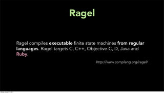 Ragel

                           Ragel compiles executable ﬁnite state machines from regular
                           languages. Ragel targets C, C++, Objective-C, D, Java and
                           Ruby.
                                                               http://www.complang.org/ragel/




Monday, January 17, 2011
 