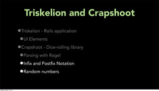 Triskelion and Crapshoot
                           •Triskelion - Rails application
                            •UI Elements
                           •Crapshoot - Dice-rolling library
                            •Parsing with Ragel
                            •Inﬁx and Postﬁx Notation
                            •Random numbers

Monday, January 17, 2011
 