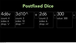 Postﬁxed Dice
  4d6v                     3d10^       + 2d6        - 300         -
  count: 4                 count: 3     count: 2     value: 300
  sides: 6                 sides: 10    sides: 6
  drop: ‘v’                drop: ‘^’    drop: nil




Monday, January 17, 2011
 