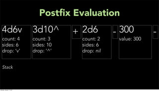 Postﬁx Evaluation
  4d6v                     3d10^       + 2d6        - 300         -
  count: 4                 count: 3     count: 2     value: 300
  sides: 6                 sides: 10    sides: 6
  drop: ‘v’                drop: ‘^’    drop: nil


   Stack



Monday, January 17, 2011
 