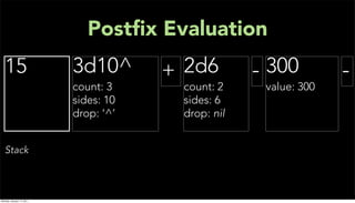 Postﬁx Evaluation
   15                      3d10^       + 2d6        - 300         -
                           count: 3     count: 2     value: 300
                           sides: 10    sides: 6
                           drop: ‘^’    drop: nil


   Stack



Monday, January 17, 2011
 