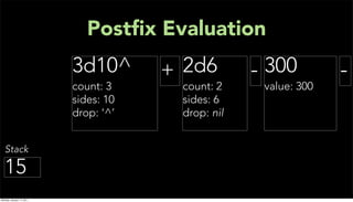 Postﬁx Evaluation
                           3d10^       + 2d6        - 300         -
                           count: 3     count: 2     value: 300
                           sides: 10    sides: 6
                           drop: ‘^’    drop: nil


   Stack

  15
Monday, January 17, 2011
 