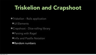 Triskelion and Crapshoot
                           •Triskelion - Rails application
                            •UI Elements
                           •Crapshoot - Dice-rolling library
                            •Parsing with Ragel
                            •Inﬁx and Postﬁx Notation
                            •Random numbers

Monday, January 17, 2011
 